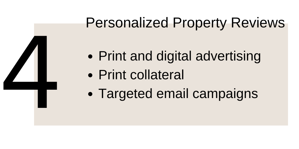 4. Personalized Property Reviews. Print and digital advertising. Print collateral. Targeted email campaigns.